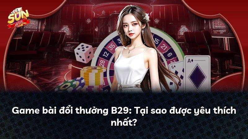 Game bài đổi thưởng B29: Tại sao được yêu thích nhất?