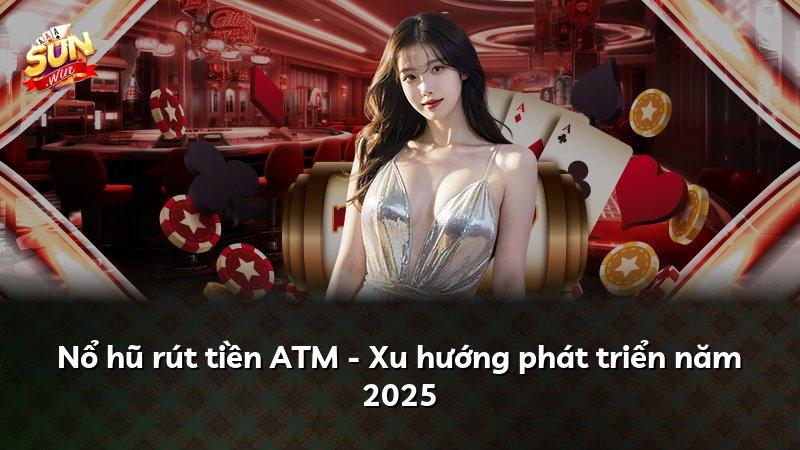 Nổ hũ rút tiền ATM - Xu hướng phát triển năm 2025
