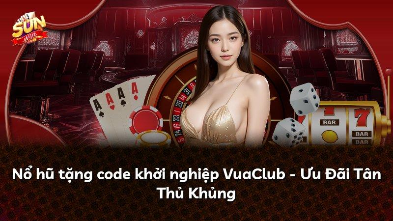 Nổ hũ tặng code khởi nghiệp VuaClub - Ưu Đãi Tân Thủ Khủng