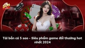 Tải bắn cá 5 sao – Siêu phẩm game đổi thưởng hot nhất 2024