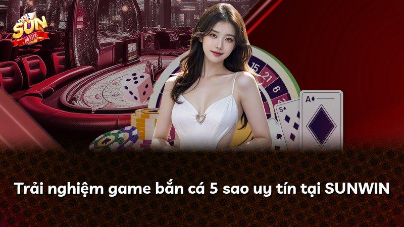 Trải nghiệm game bắn cá 5 sao uy tín tại SUNWIN